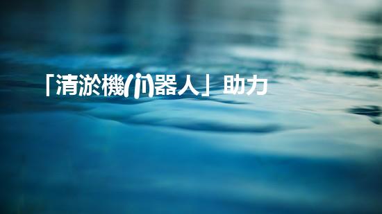 「清淤機(jī)器人」助力河道環(huán)境保護(hù)，清理淤泥迎來(lái)新生態(tài)！